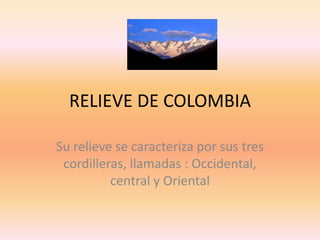 RELIEVE DE COLOMBIA

Su relieve se caracteriza por sus tres
 cordilleras, llamadas : Occidental,
          central y Oriental
 