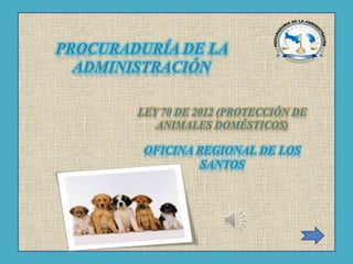 PROCURADURÍA DE LA
ADMINISTRACIÓN
LEY 70 DE 2012 (PROTECCIÓN DE
ANIMALES DOMÉSTICOS)
OFICINA REGIONAL DE LOS
SANTOS
 