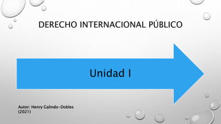 DERECHO INTERNACIONAL PÚBLICO
Unidad I
Autor: Henry Galindo-Dobles
(2021)
 