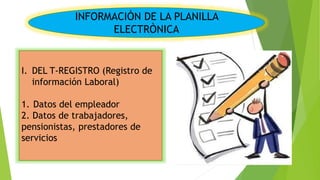 INFORMACIÒN DE LA PLANILLA
ELECTRÒNICA
I. DEL T-REGISTRO (Registro de
información Laboral)
1. Datos del empleador
2. Datos de trabajadores,
pensionistas, prestadores de
servicios
 