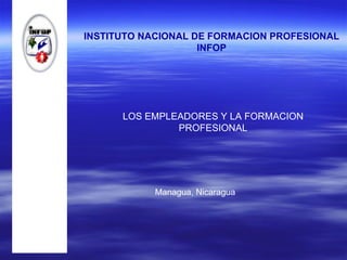 INSTITUTO NACIONAL DE FORMACION PROFESIONAL INFOP LOS EMPLEADORES Y LA FORMACION PROFESIONAL Managua, Nicaragua 