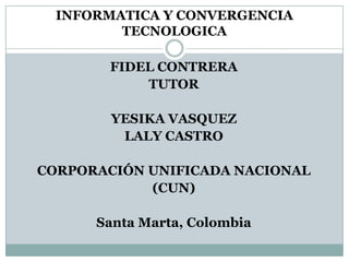 INFORMATICA Y CONVERGENCIA
         TECNOLOGICA

        FIDEL CONTRERA
            TUTOR

        YESIKA VASQUEZ
         LALY CASTRO

CORPORACIÓN UNIFICADA NACIONAL
            (CUN)

      Santa Marta, Colombia
 