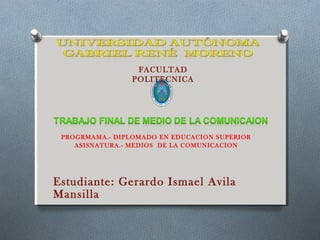 PROGRMAMA.- DIPLOMADO EN EDUCACION SUPERIOR
ASISNATURA.- MEDIOS DE LA COMUNICACION
Estudiante: Gerardo Ismael Avila
Mansilla
FACULTAD
POLITECNICA
 
