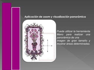 Aplicación de zoom y visualización panorámica
Puede utilizar la herramienta
Mano para realizar una
panorámica de una
imagen de gran tamaño y
mostrar áreas determinadas.
 