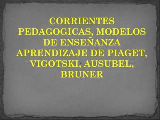 CORRIENTES
PEDAGOGICAS, MODELOS
    DE ENSEÑANZA
APRENDIZAJE DE PIAGET,
  VIGOTSKI, AUSUBEL,
       BRUNER
 