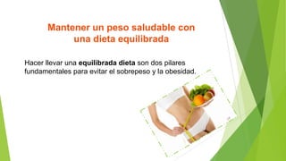 Mantener un peso saludable con
una dieta equilibrada
Hacer llevar una equilibrada dieta son dos pilares
fundamentales para evitar el sobrepeso y la obesidad.

 