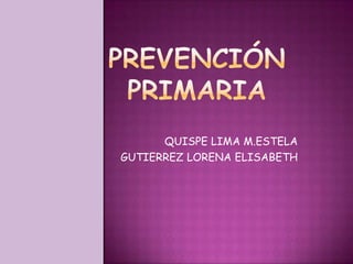 PREVENCIÓN PRIMARIA  QUISPE LIMA M.ESTELA GUTIERREZ LORENA ELISABETH 