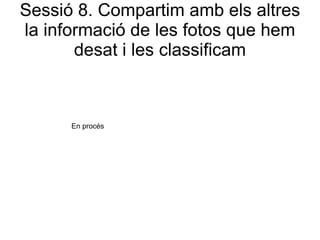 Sessió 8. Compartim amb els altres
la informació de les fotos que hem
       desat i les classificam



      En procés
 