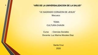 • “AÑO DE LA UNIVERSALIZACION DE LA SALUD”
“I.E SAGRADO CORAZON DE JESUS”
Macuaco
TEMA:
CULTURA CHAVIN
Curso : Ciencias Sociales
Docente: Luz Marina Morales Diaz
Santa Cruz
2020
 