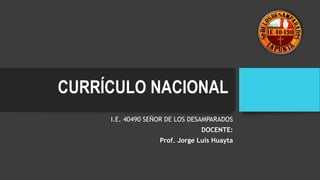 CURRÍCULO NACIONAL
I.E. 40490 SEÑOR DE LOS DESAMPARADOS
DOCENTE:
Prof. Jorge Luis Huayta
 
