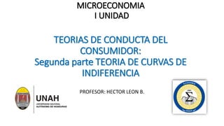 MICROECONOMIA
I UNIDAD
TEORIAS DE CONDUCTA DEL
CONSUMIDOR:
Segunda parte TEORIA DE CURVAS DE
INDIFERENCIA
PROFESOR: HECTOR LEON B.
 