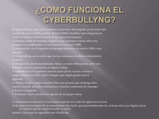 ¿COMO FUNCIONA EL CYBERBULLYNG?El cyberbullying, como se ha señalado al principio del epígrafe, es un modo disi-mulado de acoso verbal y escrito. Willard (2004) identifica siete categorías deviolencia verbal y escrita a través de las nuevas tecnologías:1. Flaming: envío de mensajes vulgares o que muestran enfado sobre unapersona a un grupo online o a esa persona vía email o SMS.2. Acoso online: envío repetido de mensajes ofensivos vía email o SMS a unapersona.3. Cyberstalking: acoso online que incluye amenazas de daño o intimidaciónexcesiva.4. Denigración: envíos perjudiciales, falsas y crueles afirmaciones sobre unapersona a otras o comentarios en lugares online.5. Suplantación de la persona: hacerse pasar por la víctima y enviar ocolgar archivos de texto, video o imagen que hagan quedar mal alagredido.6. Outing: enviar o colgar material sobre una persona que contenga infor-mación sensible, privada o embarazosa, incluidas respuestas de mensajesprivados o imágenes.7. Exclusión: cruel expulsión de alguien de un grupo online.La naturaleza de este acoso y las acciones que llevan a cabo los agresores a travésde las nuevas tecnologías de la comunicación han hecho que lamentablemente las víctimas del acoso digital sufran los mismos efectos negativos sobre su saludmental y física que los agredidos por el bullying.