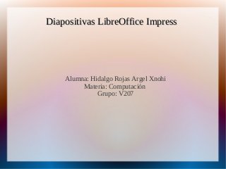 Diapositivas LibreOffice ImpressDiapositivas LibreOffice Impress
Alumna: Hidalgo Rojas Argel Xnohi
Materia: Computación
Grupo: V207
 