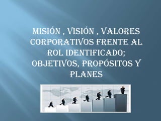 Misión , visión , valores corporativos frente al rol identificado; objetivos, propósitos y planes 