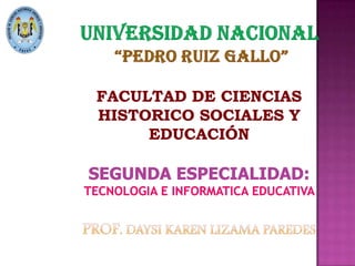 UNIVERSIDAD NACIONAL “PEDRO RUIZ GALLO”FACULTAD DE CIENCIAS HISTORICO SOCIALES Y EDUCACIÓNSEGUNDA ESPECIALIDAD:TECNOLOGIA E INFORMATICA EDUCATIVA PROF. DAYSI KAREN LIZAMA PAREDES 