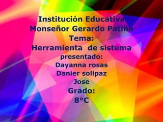 Institución Educativa
Monseñor Gerardo Patiño
Tema:
Herramienta de sistema
presentado:
Dayanna rosas
Danier solipaz
Jose
Grado:
8°C
 