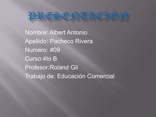 Nombre: Albert Antonio
Apellido: Pacheco Rivera
Numero: #09
Curso:4to B
Profesor:Roland Gil
Trabajo de: Educación Comercial
 