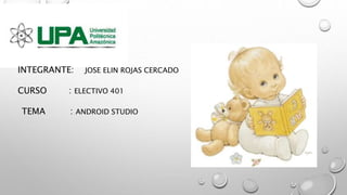 INTEGRANTE: JOSE ELIN ROJAS CERCADO
CURSO : ELECTIVO 401
TEMA : ANDROID STUDIO
 