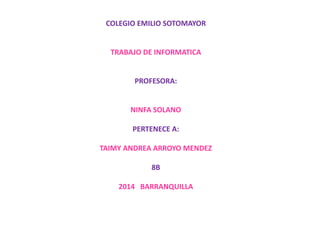 COLEGIO EMILIO SOTOMAYOR
TRABAJO DE INFORMATICA
PROFESORA:
NINFA SOLANO
PERTENECE A:
TAIMY ANDREA ARROYO MENDEZ
8B
2014 BARRANQUILLA
 