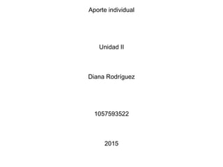 Aporte individual
Unidad II
Diana Rodríguez
1057593522
2015
 