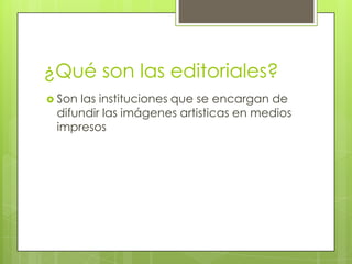 ¿Qué son las editoriales?
 Son las instituciones que se encargan de
difundir las imágenes artisticas en medios
impresos
 