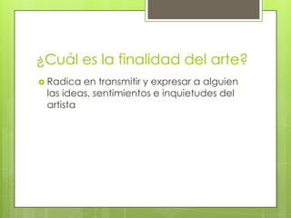 ¿Cuál es la finalidad del arte?
 Radica en transmitir y expresar a alguien
las ideas, sentimientos e inquietudes del
artista
 