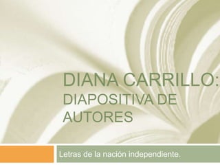 DIANA CARRILLO:
DIAPOSITIVA DE
AUTORES
Letras de la nación independiente.
 