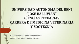 UNIVERSIDAD AUTONOMA DEL BENI
“JOSE BALLIVIAN”
CIENCIAS PECUARIAS
CARRERA DE MEDICINA VETERINARIA
Y ZOOTECNIA
MATERIA: BIOESTADISTICA VETERINARIA
DOCENTE: DR. RONALD MONTENEGRO
 