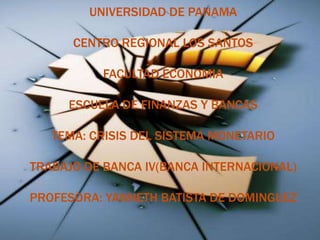 UNIVERSIDAD DE PANAMA
CENTRO REGIONAL LOS SANTOS
FACULTAD ECONOMIA
ESCUELA DE FINANZAS Y BANCAS
TEMA: CRISIS DEL SISTEMA MONETARIO
TRABAJO DE BANCA IV(BANCA INTERNACIONAL)
PROFESORA: YANNETH BATISTA DE DOMINGUEZ
 