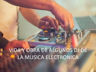 VIDA Y OBRA DE ALGUNOS DJ DE
LA MUSICA ELECTRONICA
 