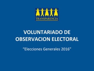VOLUNTARIADO DE
OBSERVACION ELECTORAL
“Elecciones Generales 2016”
 