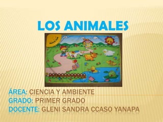 LOS ANIMALES ÁREA: CIENCIA Y AMBIENTEGRADO: PRIMER GRADODOCENTE: GLENI SANDRA CCASO YANAPA 