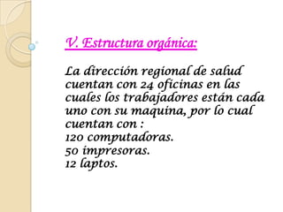 V. Estructura orgánica:La dirección regional de salud cuentan con 24 oficinas en las cuales los trabajadores están cada uno con sumaquina, por lo cual cuentan con :120 computadoras.50 impresoras. 12 laptos.