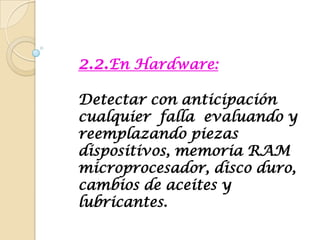 2.2.En Hardware: Detectar con anticipación cualquier  falla  evaluando y reemplazando piezas  dispositivos, memoria RAM microprocesador, disco duro, cambios de aceites y lubricantes.