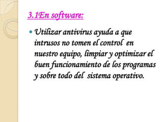 3.1En software:Utilizar antivirus ayuda a que intrusos no tomen el control  en  nuestro equipo, limpiar y optimizar el buen funcionamiento de los programas y sobre todo del  sistema operativo.