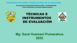 Mg. Sarai Huamani Pumacahua.
2022.
UNIVESIDAD NACIONAL INTERCULTURAL DE LA AMAZONIA
FACULTAD DE EDUCACIÓN INTERCULTURAL Y HUMANIDADES
ESCUELA PROFESIONAL EDUCACIÓN PRIMARIA BILINGUE
TÉCNICAS E
INSTRUMENTOS
DE EVALUACIÓN
 