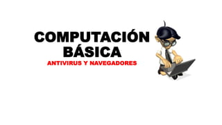 COMPUTACIÓN
BÁSICA
ANTIVIRUS Y NAVEGADORES
 