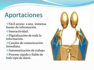 Aportaciones 
Fácil acceso a una inmensa 
fuente de información. 
Interactividad. 
Digitalización de toda la 
información. 
Canales de comunicación 
inmediata. 
Automatización de trabajo. 
Proceso rápido y fiable de 
todo tipo de datos. 
 