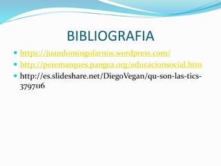 BIBLIOGRAFIA 
 https://juandomingofarnos.wordpress.com/ 
 http://peremarques.pangea.org/educacionsocial.htm 
 http://es.slideshare.net/DiegoVegan/qu-son-las-tics- 
3797116 
