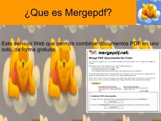 ¿Que es Mergepdf?

Este servicio Web que permite combinar documentos PDF en uno
solo, de forma gratuita.




    Nadia celeste
                                                         1
 