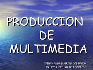PRODUCCION  DE  MULTIMEDIA YAINNY ANDREA GRANADOS BARON DAISSY JUDITH GARCIA TORRES 