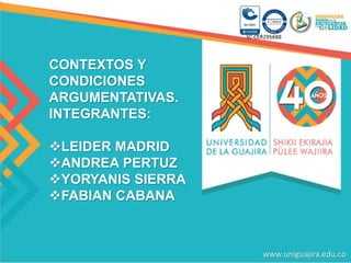 CONTEXTOS Y
CONDICIONES
ARGUMENTATIVAS.
INTEGRANTES:
LEIDER MADRID
ANDREA PERTUZ
YORYANIS SIERRA
FABIAN CABANA
 