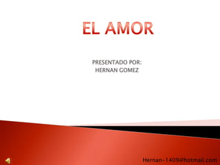    EL AMOR PRESENTADO POR: HERNAN GOMEZ Hernan-1409@hotmail.com 
