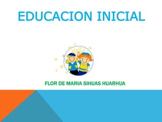 EDUCACION INICIAL
FLOR DE MARIA SIHUAS HUARHUA
 