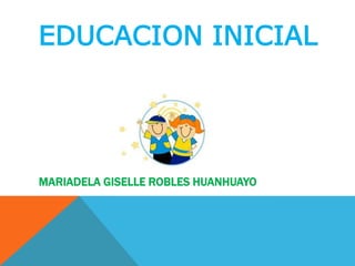 EDUCACION INICIAL




MARIADELA GISELLE ROBLES HUANHUAYO
 