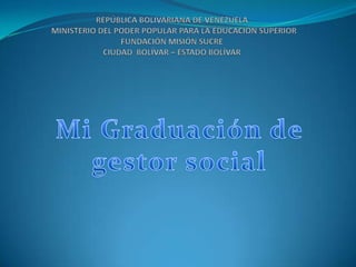REPÚBLICA BOLIVARIANA DE VENEZUELA                    MINISTERIO DEL PODER POPULAR PARA LA EDUCACIÓN SUPERIORFUNDACIÓN MISIÓN SUCRECIUDAD  BOLÍVAR – ESTADO BOLÍVAR Mi Graduación de gestor social 