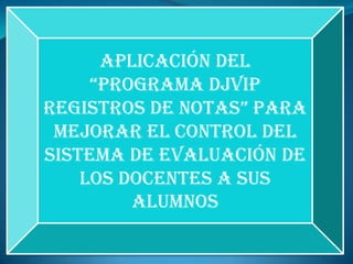 Aplicación del
“programa DJVIp
regIstros De notas” para
mejorar el control del
sistema de evaluación de
los docentes a sus
alumnos
 