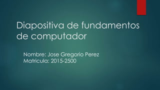 Diapositiva de fundamentos
de computador
Nombre: Jose Gregorio Perez
Matricula: 2015-2500
 