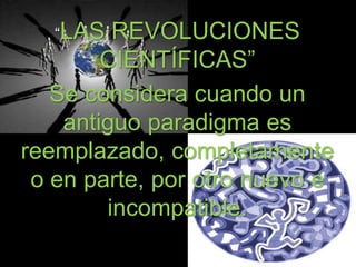 “LAS REVOLUCIONES 
CIENTÍFICAS” 
Se considera cuando un 
antiguo paradigma es 
reemplazado, completamente 
o en parte, por otro nuevo e 
incompatible. 
 