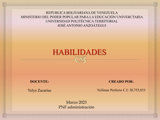REPUBLICA BOLIVARIANA DE VENEZUELA
MINISTERIO DEL PODER POPULAR PARA LA EDUCACIÓN UNIVERCTARIA
UNIVERSIDAD POLITÉCNICA TERRITORIAL
JOSÉ ANTONIO ANZOÁTEGUI
HABILIDADES
DOCENTE:
Yelys Zacarías
CREADO POR:
Yeilimar Perfecto C.I: 30,755,833
Marzo 2023
PNF administración
 